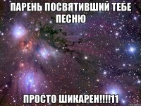 парень посвятивший тебе песню просто шикарен!!!11