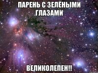 парень с зелёными глазами великолепен!!