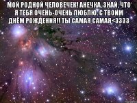 мой родной человечек! анечка, знай, что я тебя очень-очень люблю. с твоим днём рождения!! ты самая самая<3333 