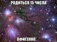 родиться 15 числа офигенно*_*