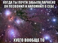 когда ты почти забыла парня,но он позвонил и напомнил о себе хуего вообще то