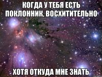 когда у тебя есть поклонник, восхитительно хотя откуда мне знать