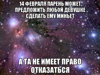 14 февраля парень может предложить любой девушке сделать ему миньет а та не имеет право отказаться