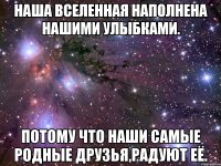 наша вселенная наполнена нашими улыбками. потому что наши самые родные друзья,радуют её.