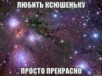 любить ксюшеньку просто прекрасно