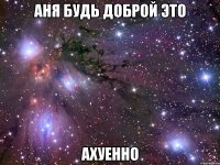 аня будь доброй это ахуенно