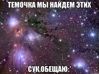 темочка мы найдем этих сук,обещаю:*