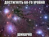 достигнуть 60-го уровня шикарно