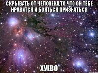 скрывать от человека,то что он тебе нравится и бояться признаться хуево