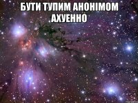 бути тупим анонімом ахуенно 