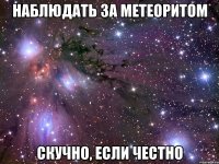 наблюдать за метеоритом скучно, если честно