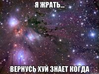 я жрать... вернусь хуй знает когда