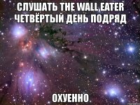 слушать the wall eater четвёртый день подряд охуенно