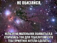 не обизяйся нельзя на маленьких обижаться,а старалась ток для тебя,потому что тебе приятное хотела сделать