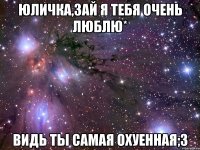 юличка,зай я тебя очень люблю* видь ты самая охуенная;3