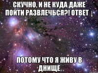 скучно, и не куда даже пойти развлечься?! ответ ↓ потому что я живу в днище