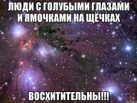 люди с голубыми глазами и ямочками на щёчках восхитительны!!!