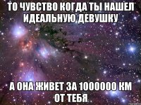 то чувство когда ты нашел идеальную девушку а она живет за 1000000 км от тебя