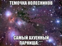 темочка колесников самый ахуенный парниша:***