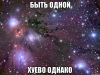 быть одной хуево однако