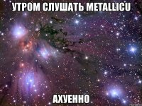 утром слушать metallicu ахуенно