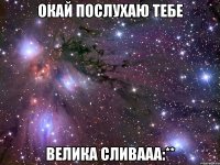 окай послухаю тебе велика сливааа:**