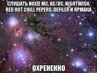 слушать noize mc, ac/dc, nightwish, red hot chill pepers, defiler и ярмака охрененно