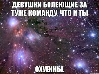 девушки болеющие за туже команду, что и ты охуенны.