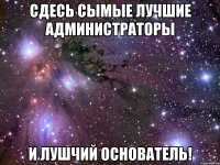 сдесь сымые лучшие администраторы и лушчий основатель!