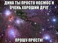 дина ты просто космос и очень хороший друг прошу прости!