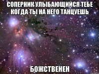 соперник улыбающийся тебе когда ты на него танцуешь божственен