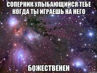 соперник улыбающийся тебе когда ты играешь на него божественен