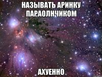 называть аринку параолнчиком ахуенно