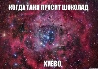 Когда Таня просит шоколад Хуёво