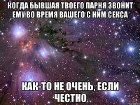 когда бывшая твоего парня звонит ему во время вашего с ним секса как-то не очень, если честно