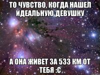 то чувство, когда нашел идеальную девушку а она живет за 533 км от тебя :c