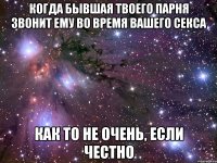 когда бывшая твоего парня звонит ему во время вашего секса как то не очень, если честно