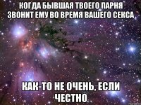 когда бывшая твоего парня звонит ему во время вашего секса как-то не очень, если честно