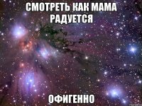 смотреть как мама радуется офигенно