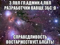 3 лвл гл.админ,4 лвл разработчки вавще збс :d справедливость востаржествует блеать!