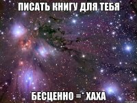 писать книгу для тебя бесценно =* хаха