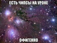 есть чипсы на уроке офигенно