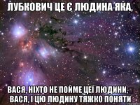 лубкович це є людина яка, вася, ніхто не пойме цеї людини, вася, і цю людину тяжко поняти