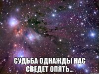  судьба однажды нас сведет опять...