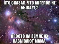 кто сказал, что ангелов не бывает ? просто на земле их называют мама.