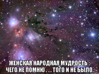  женская народная мудрость : чего не помню . . . того и не было.