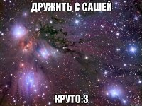 дружить с сашей круто:з