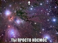 † ты просто космос