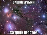 сашка ерёмин ахуеннен просто:3