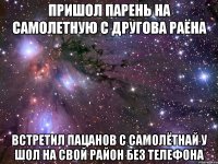 пришол парень на самолетную с другова раёна встретил пацанов с самолётнай у шол на свой район без телефона